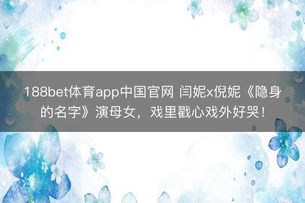 188bet体育app中国官网 闫妮x倪妮《隐身的名字》演母女，戏里戳心戏外好哭！