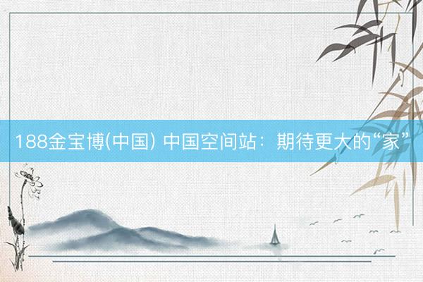 188金宝博(中国) 中国空间站：期待更大的“家”