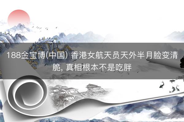 188金宝博(中国) 香港女航天员天外半月脸变清脆， 真相根本不是吃胖