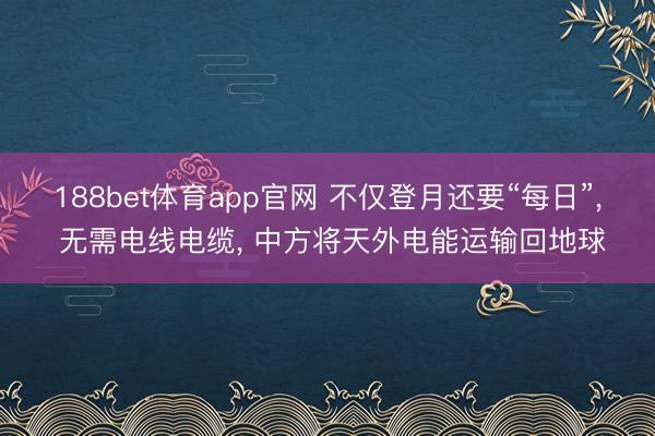 188bet体育app官网 不仅登月还要“每日”， 无需电线电缆， 中方将天外电能运输回地球