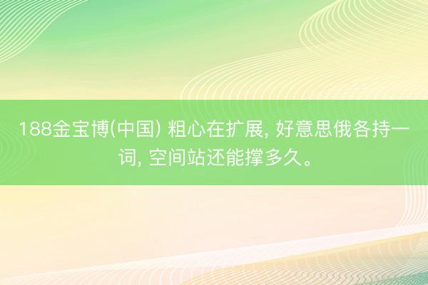 188金宝博(中国) 粗心在扩展， 好意思俄各持一词， 空间站还能撑多久。