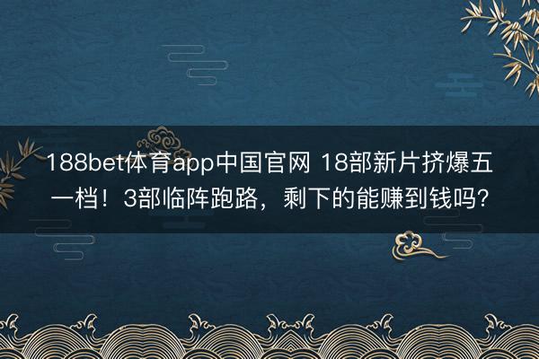 188bet体育app中国官网 18部新片挤爆五一档！3部临阵跑路，剩下的能赚到钱吗？