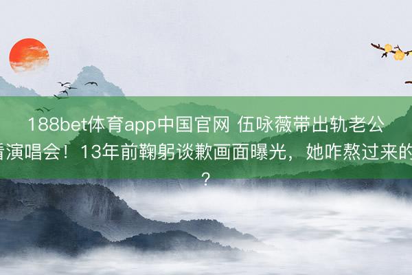 188bet体育app中国官网 伍咏薇带出轨老公看演唱会！13年前鞠躬谈歉画面曝光，她咋熬过来的？