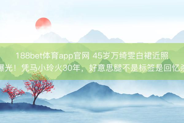 188bet体育app官网 45岁万绮雯白裙近照曝光！凭马小玲火30年，好意思腿不是标签是回忆杀