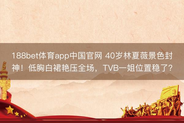 188bet体育app中国官网 40岁林夏薇景色封神！低胸白裙艳压全场，TVB一姐位置稳了？