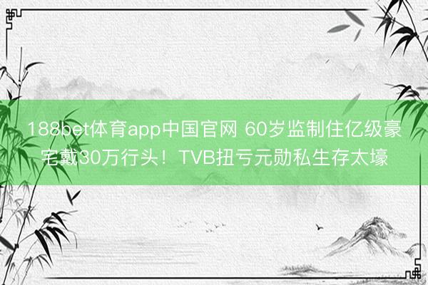 188bet体育app中国官网 60岁监制住亿级豪宅戴30万行头!TVB扭亏元勋私生存太壕