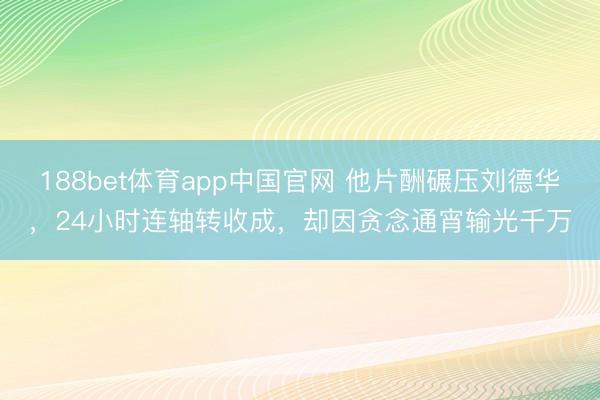 188bet体育app中国官网 他片酬碾压刘德华，24小时连轴转收成，却因贪念通宵输光千万