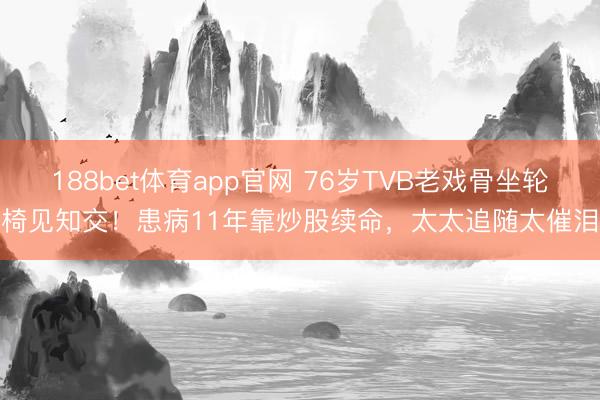 188bet体育app官网 76岁TVB老戏骨坐轮椅见知交！患病11年靠炒股续命，太太追随太催泪