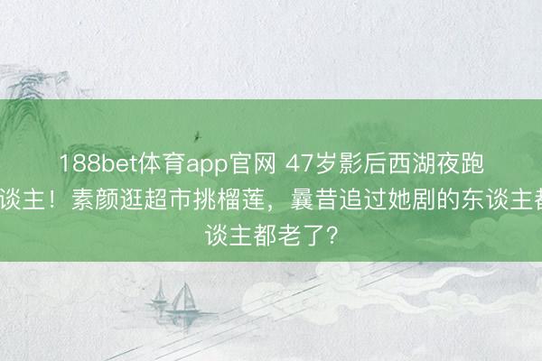 188bet体育app官网 47岁影后西湖夜跑像路东谈主！素颜逛超市挑榴莲，曩昔追过她剧的东谈主都老了？