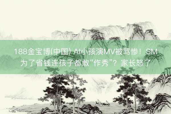 188金宝博(中国) AI小孩演MV被骂惨！SM为了省钱连孩子都敢“作秀”？家长怒了
