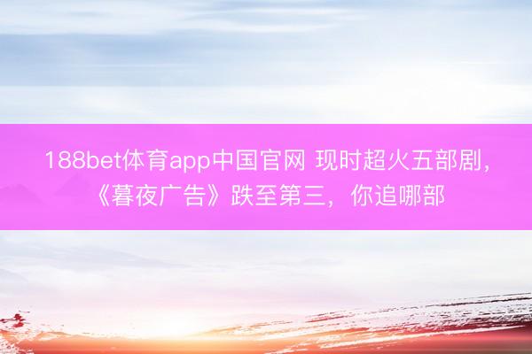 188bet体育app中国官网 现时超火五部剧，《暮夜广告》跌至第三，你追哪部