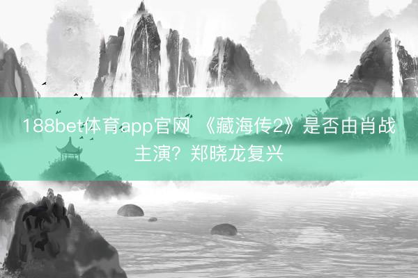 188bet体育app官网 《藏海传2》是否由肖战主演？郑晓龙复兴