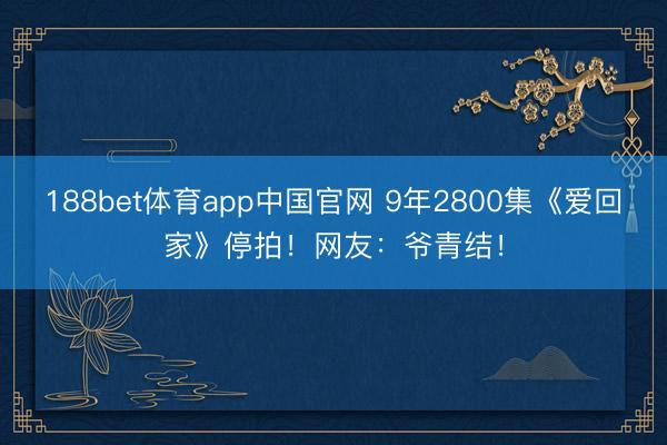 188bet体育app中国官网 9年2800集《爱回家》停拍!网友:爷青结!