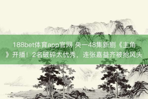 188bet体育app官网 央一48集新剧《主角》开播！2名破碎太优秀，连张嘉益齐被抢风头