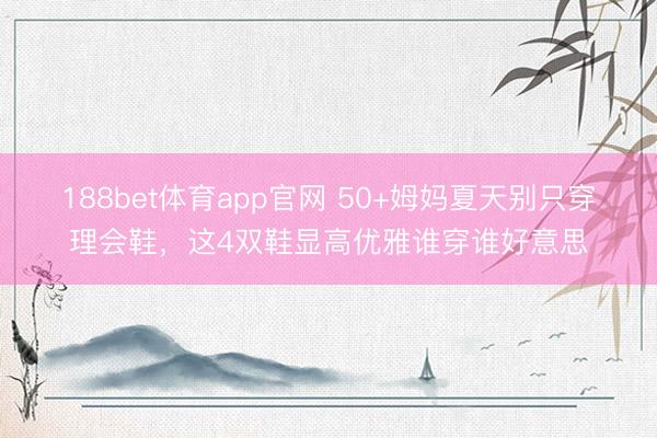 188bet体育app官网 50+姆妈夏天别只穿理会鞋，这4双鞋显高优雅谁穿谁好意思