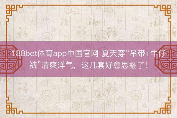 188bet体育app中国官网 夏天穿“吊带+牛仔裤”清爽洋气，这几套好意思翻了！