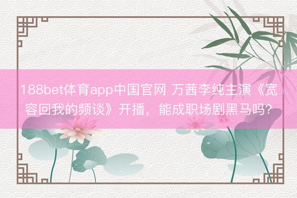 188bet体育app中国官网 万茜李纯主演《宽容回我的频谈》开播，能成职场剧黑马吗？