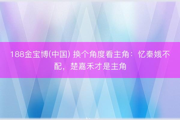 188金宝博(中国) 换个角度看主角：忆秦娥不配，楚嘉禾才是主角