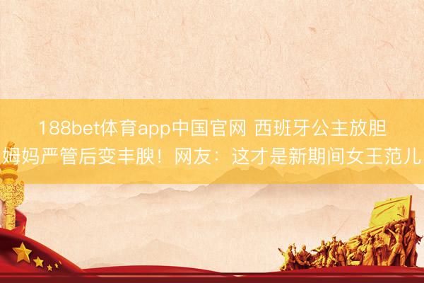 188bet体育app中国官网 西班牙公主放胆姆妈严管后变丰腴!网友:这才是新期间女王范儿