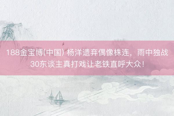 188金宝博(中国) 杨洋遗弃偶像株连，雨中独战30东谈主真打戏让老铁直呼大众！