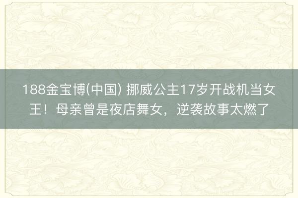 188金宝博(中国) 挪威公主17岁开战机当女王!母亲曾是夜店舞女,逆袭故事太燃了