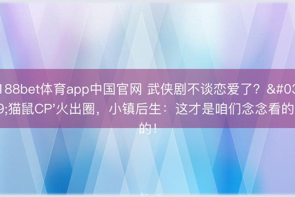 188bet体育app中国官网 武侠剧不谈恋爱了？'猫鼠CP'火出圈，小镇后生：这才是咱们念念看的！