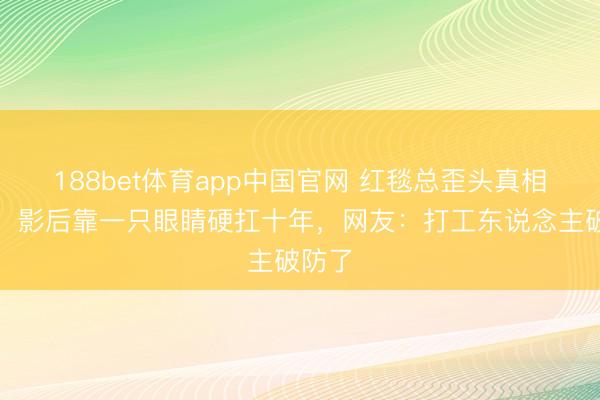 188bet体育app中国官网 红毯总歪头真相曝光！影后靠一只眼睛硬扛十年，网友：打工东说念主破防了