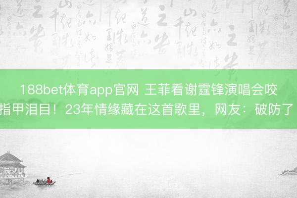 188bet体育app官网 王菲看谢霆锋演唱会咬指甲泪目！23年情缘藏在这首歌里，网友：破防了！