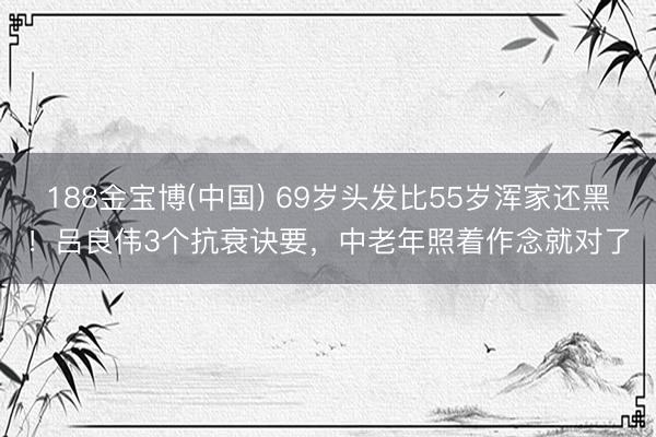 188金宝博(中国) 69岁头发比55岁浑家还黑!吕良伟3个抗衰诀要,中老年照着作念就对了