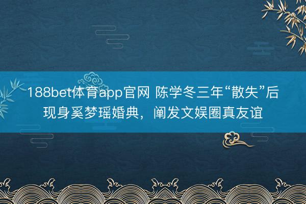 188bet体育app官网 陈学冬三年“散失”后现身奚梦瑶婚典，阐发文娱圈真友谊