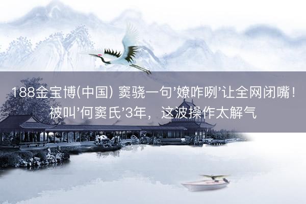 188金宝博(中国) 窦骁一句'嫽咋咧'让全网闭嘴!被叫'何窦氏'3年,这波操作太解气
