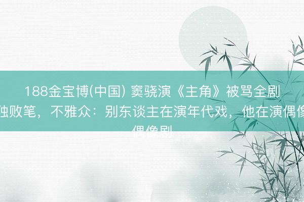 188金宝博(中国) 窦骁演《主角》被骂全剧唯独败笔，不雅众：别东谈主在演年代戏，他在演偶像剧