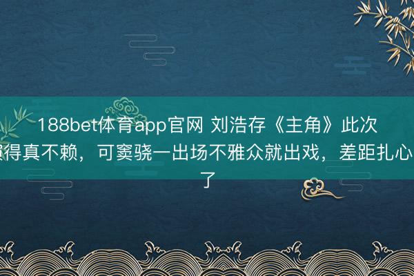 188bet体育app官网 刘浩存《主角》此次演得真不赖，可窦骁一出场不雅众就出戏，差距扎心了