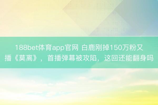 188bet体育app官网 白鹿刚掉150万粉又播《莫离》，首播弹幕被攻陷，这回还能翻身吗