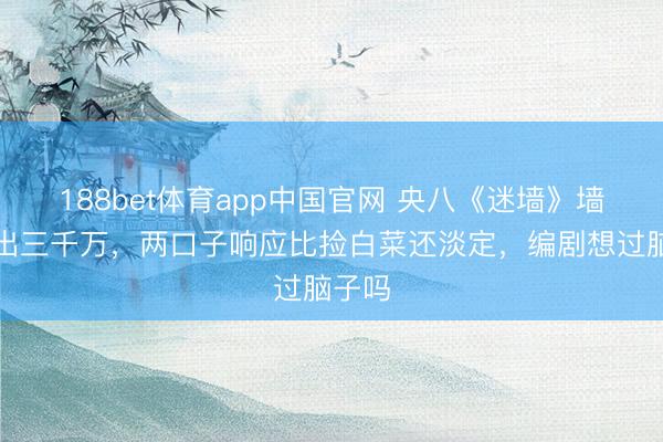 188bet体育app中国官网 央八《迷墙》墙里砸出三千万,两口子响应比捡白菜还淡定,编剧想过脑子吗