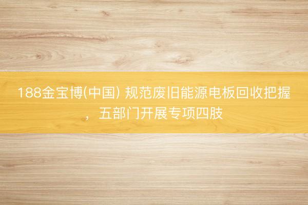 188金宝博(中国) 规范废旧能源电板回收把握，五部门开展专项四肢