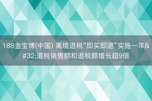 188金宝博(中国) 离境退税“即买即退”实施一年 退税销售额和退税额增长超9倍