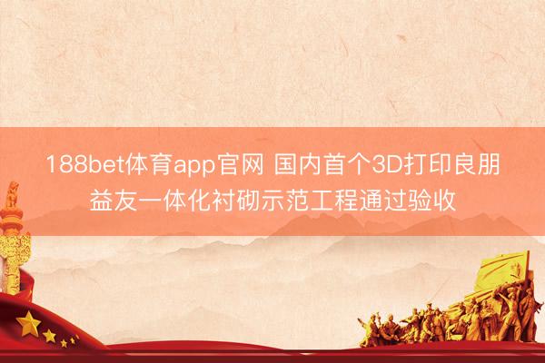 188bet体育app官网 国内首个3D打印良朋益友一体化衬砌示范工程通过验收