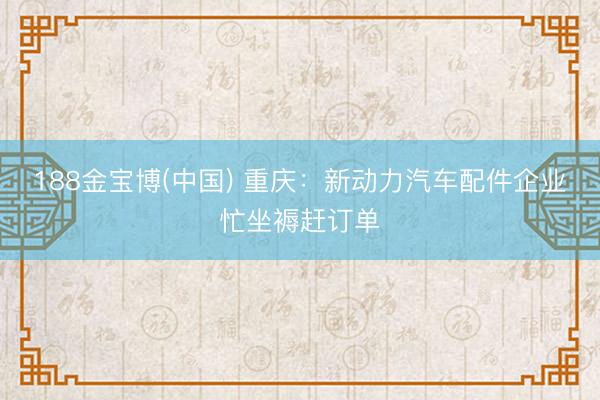 188金宝博(中国) 重庆：新动力汽车配件企业忙坐褥赶订单
