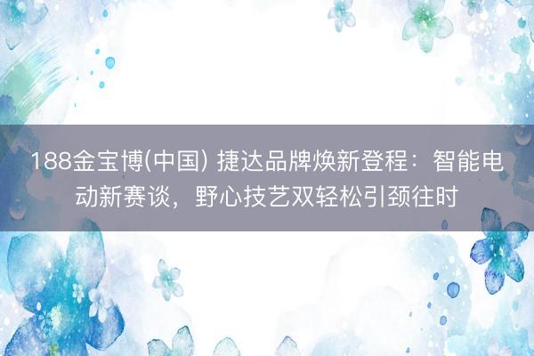 188金宝博(中国) 捷达品牌焕新登程：智能电动新赛谈，野心技艺双轻松引颈往时
