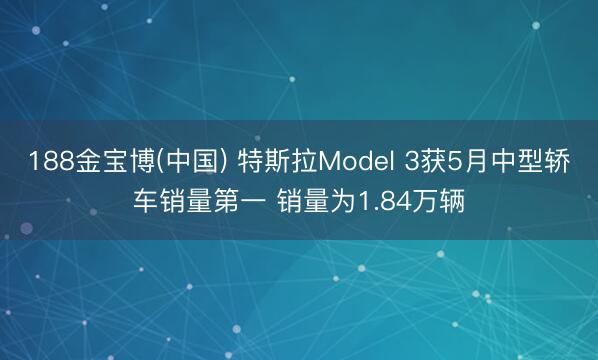 188金宝博(中国) 特斯拉Model 3获5月中型轿车销量第一 销量为1.84万辆