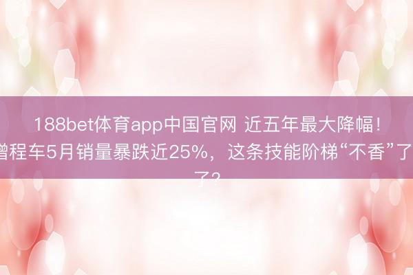 188bet体育app中国官网 近五年最大降幅！增程车5月销量暴跌近25%，这条技能阶梯“不香”了？