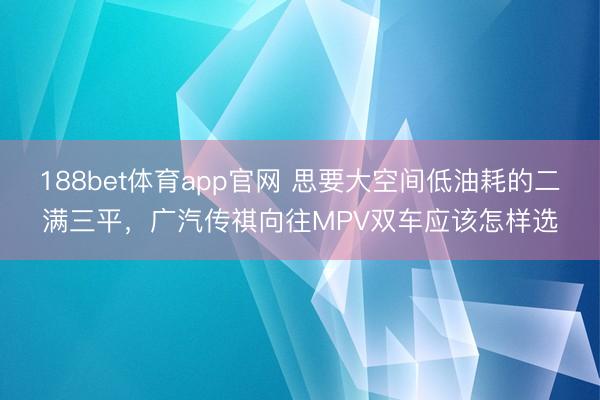 188bet体育app官网 思要大空间低油耗的二满三平,广汽传祺向往MPV双车应该怎样选