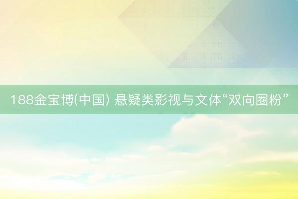 188金宝博(中国) 悬疑类影视与文体“双向圈粉”