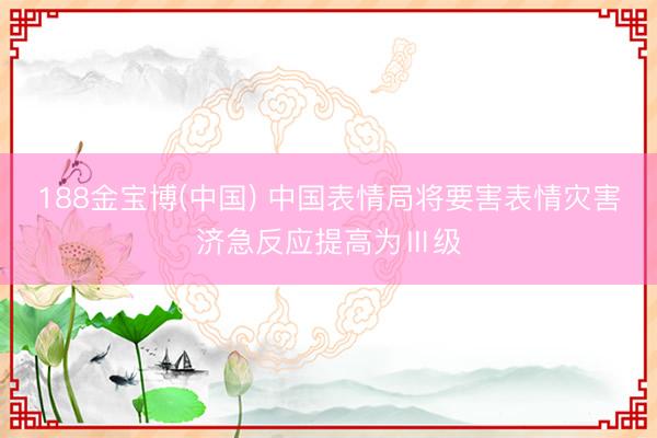 188金宝博(中国) 中国表情局将要害表情灾害济急反应提高为Ⅲ级