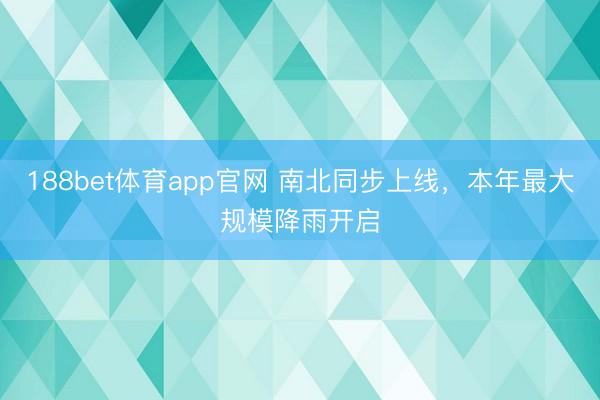 188bet体育app官网 南北同步上线，本年最大规模降雨开启