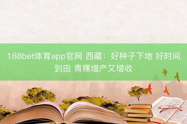 188bet体育app官网 西藏:好种子下地 好时间到田 青稞增产又增收