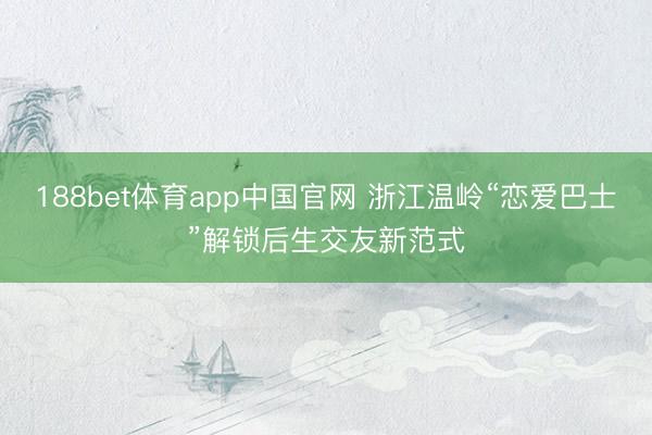 188bet体育app中国官网 浙江温岭“恋爱巴士”解锁后生交友新范式
