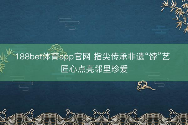 188bet体育app官网 指尖传承非遗“饽”艺 匠心点亮邻里珍爱