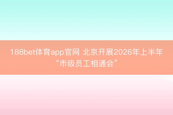 188bet体育app官网 北京开展2026年上半年“市级员工相通会”